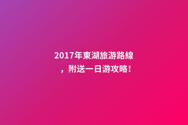 2017年東湖旅游路線，附送一日游攻略！